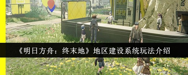 明日方舟终末地地区建设系统怎么玩
